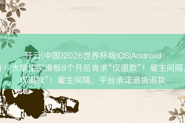 开云(中国)2026世界杯版IOS|Android手机app下载 又一齐！大学生买滑板8个月后肯求“仅退款”！雇主间隔，平台承诺退货退款