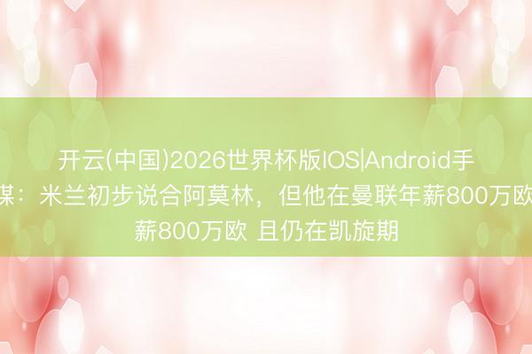 开云(中国)2026世界杯版IOS|Android手机app下载 意媒：米兰初步说合阿莫林，但他在曼联年薪800万欧 且仍在凯旋期