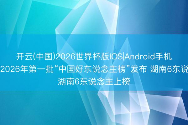 开云(中国)2026世界杯版IOS|Android手机app下载 2026年第一批“中国好东说念主榜”发布 湖南6东说念主上榜