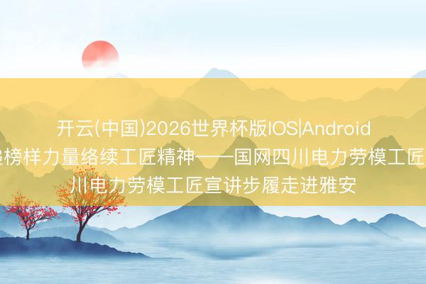 开云(中国)2026世界杯版IOS|Android手机app下载 传递榜样力量络续工匠精神——国网四川电力劳模工匠宣讲步履走进雅安