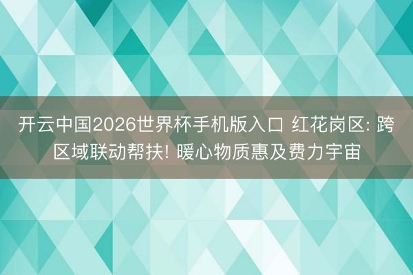 开云中国2026世界杯手机版入口 红花岗区: 跨区域联动帮扶! 暖心物质惠及费力宇宙