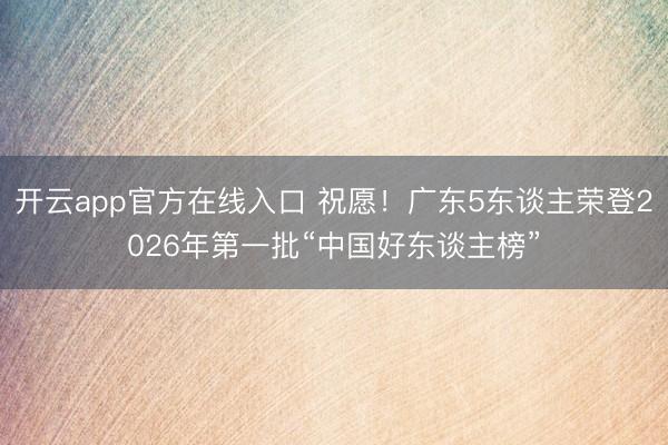 开云app官方在线入口 祝愿！广东5东谈主荣登2026年第一批“中国好东谈主榜”