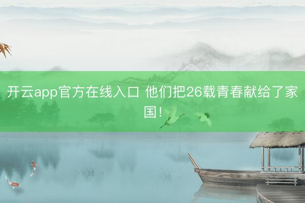 开云app官方在线入口 他们把26载青春献给了家国!