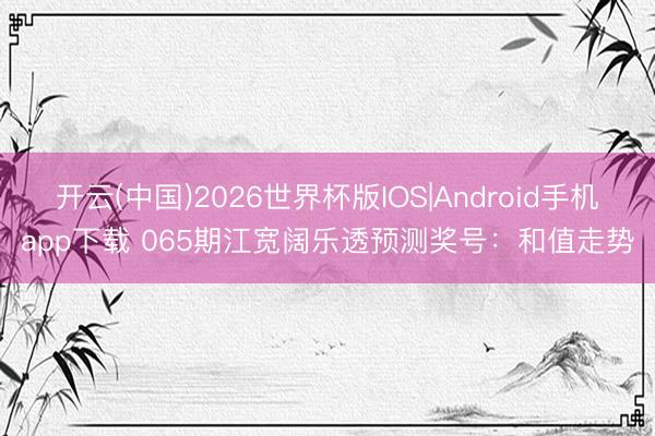 开云(中国)2026世界杯版IOS|Android手机app下载 065期江宽阔乐透预测奖号:和值走势
