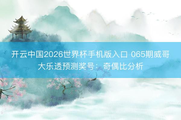 开云中国2026世界杯手机版入口 065期威哥大乐透预测奖号：奇偶比分析