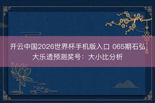 开云中国2026世界杯手机版入口 065期石弘大乐透预测奖号：大小比分析