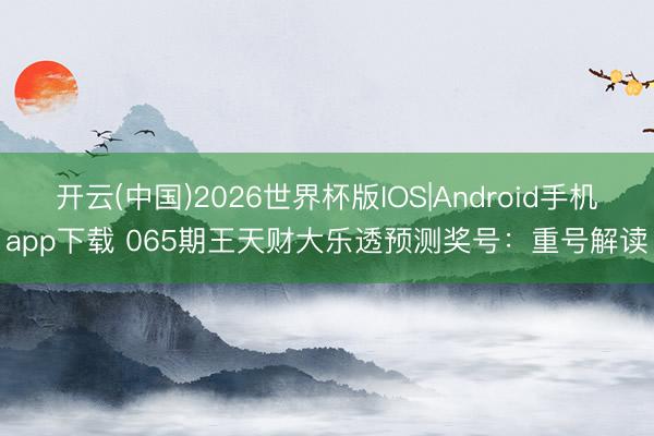 开云(中国)2026世界杯版IOS|Android手机app下载 065期王天财大乐透预测奖号：重号解读