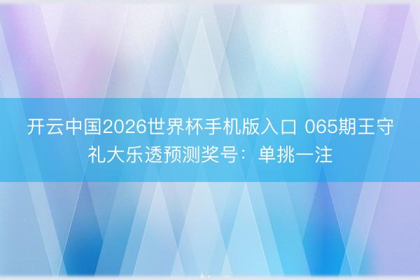 开云中国2026世界杯手机版入口 065期王守礼大乐透预测奖号：单挑一注