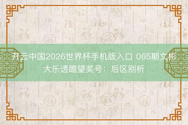 开云中国2026世界杯手机版入口 065期文彬大乐透瞻望奖号:后区别析