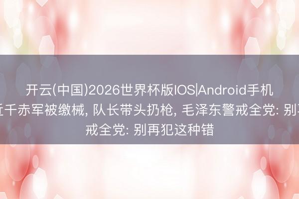 开云(中国)2026世界杯版IOS|Android手机app下载 近千赤军被缴械， 队长带头扔枪， 毛泽东警戒全党: 别再犯这种错