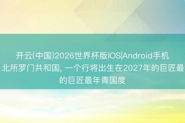 开云(中国)2026世界杯版IOS|Android手机app下载 北所罗门共和国， 一个行将出生在2027年的巨匠最年青国度