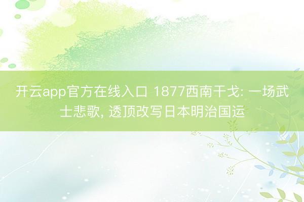 开云app官方在线入口 1877西南干戈: 一场武士悲歌， 透顶改写日本明治国运