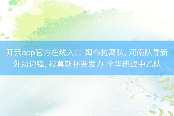 开云app官方在线入口 姆布拉离队, 河南队寻新外助边锋, 拉莫斯杯赛发力 全华班战中乙队
