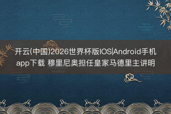 开云(中国)2026世界杯版IOS|Android手机app下载 穆里尼奥担任皇家马德里主讲明