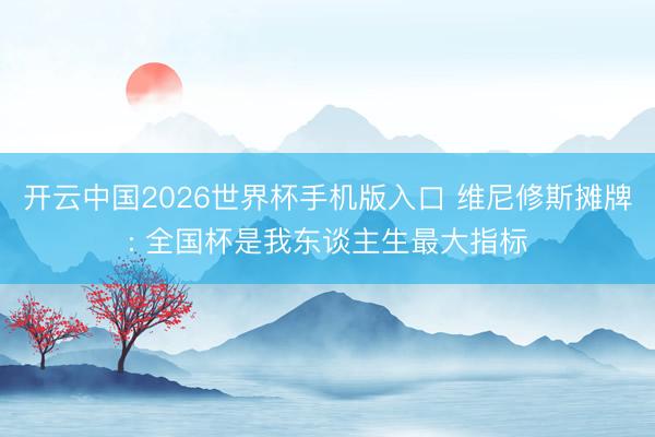 开云中国2026世界杯手机版入口 维尼修斯摊牌: 全国杯是我东谈主生最大指标