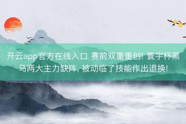 开云app官方在线入口 赛前双重重创! 寰宇杯黑马两大主力缺阵， 被动临了技能作出退换!