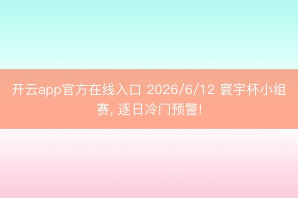开云app官方在线入口 2026/6/12 寰宇杯小组赛, 逐日冷门预警!