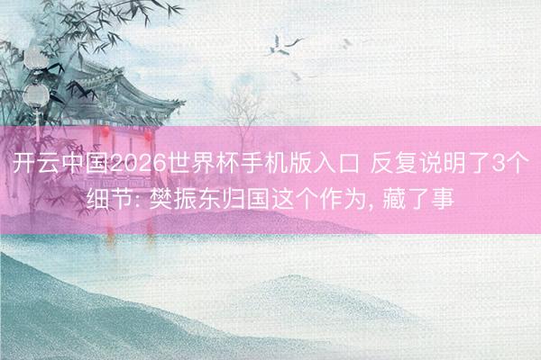 开云中国2026世界杯手机版入口 反复说明了3个细节: 樊振东归国这个作为， 藏了事