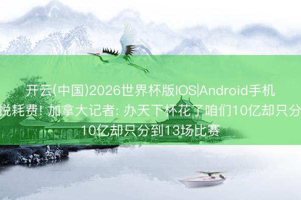 开云(中国)2026世界杯版IOS|Android手机app下载 不悦耗费! 加拿大记者: 办天下杯花了咱们10亿却只分到13场比赛