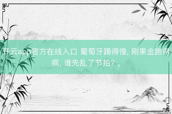 开云app官方在线入口 葡萄牙踢得慢， 刚果金跑得疯， 谁先乱了节拍? 。