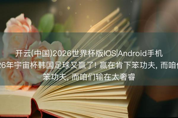 开云(中国)2026世界杯版IOS|Android手机app下载 2026年宇宙杯韩国足球又赢了! 赢在肯下笨功夫， 而咱们输在太奢睿