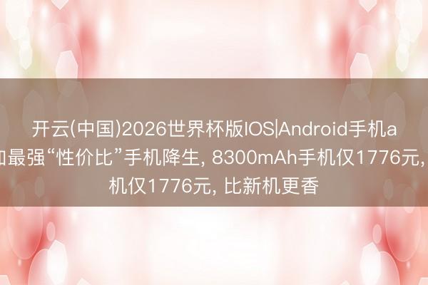 开云(中国)2026世界杯版IOS|Android手机app下载 一加最强“性价比”手机降生, 8300mAh手机仅1776元, 比新机更香
