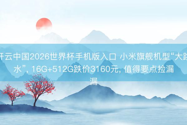 开云中国2026世界杯手机版入口 小米旗舰机型“大跳水”， 16G+512G跌价3160元， 值得要点捡漏