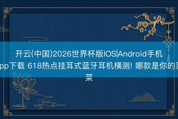 开云(中国)2026世界杯版IOS|Android手机app下载 618热点挂耳式蓝牙耳机横测! 哪款是你的菜