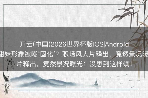 开云(中国)2026世界杯版IOS|Android手机app下载 杨紫甜妹形象被嘲‘固化’？职场风大片释出，竟然景况曝光：没思到这样飒！
