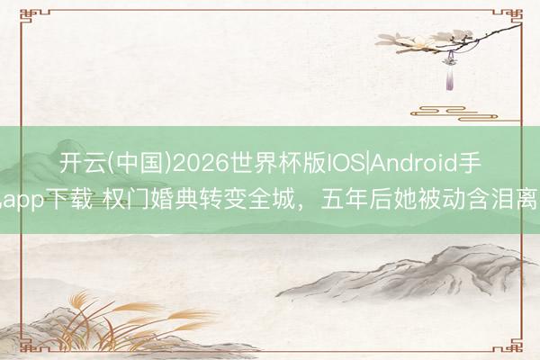 开云(中国)2026世界杯版IOS|Android手机app下载 权门婚典转变全城，五年后她被动含泪离开