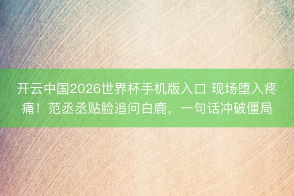 开云中国2026世界杯手机版入口 现场堕入疼痛！范丞丞贴脸追问白鹿，一句话冲破僵局