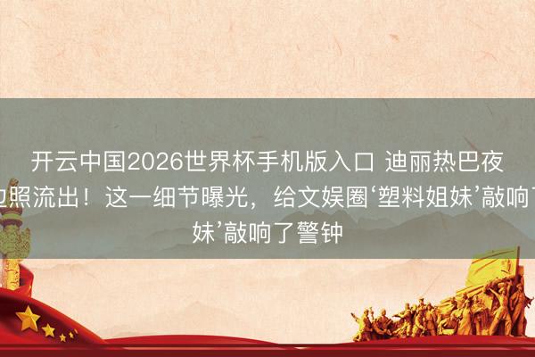 开云中国2026世界杯手机版入口 迪丽热巴夜深路边照流出!这一细节曝光,给文娱圈‘塑料姐妹’敲响了警钟