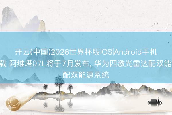 开云(中国)2026世界杯版IOS|Android手机app下载 阿维塔07L将于7月发布， 华为四激光雷达配双能源系统
