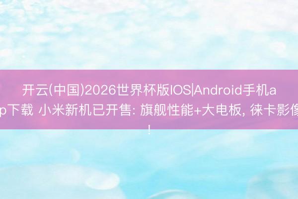 开云(中国)2026世界杯版IOS|Android手机app下载 小米新机已开售: 旗舰性能+大电板， 徕卡影像!