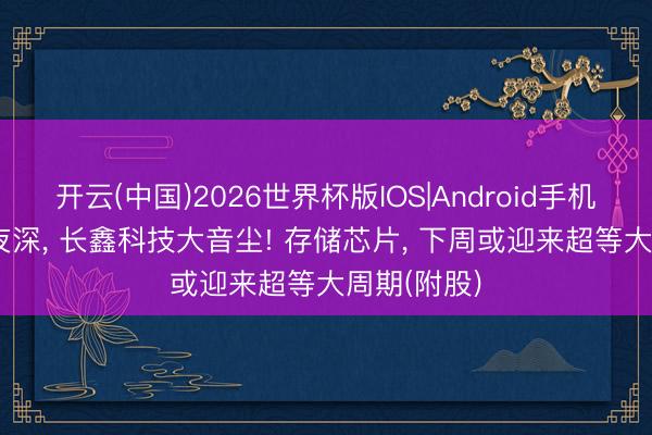 开云(中国)2026世界杯版IOS|Android手机app下载 夜深, 长鑫科技大音尘! 存储芯片, 下周或迎来超等大周期(附股)