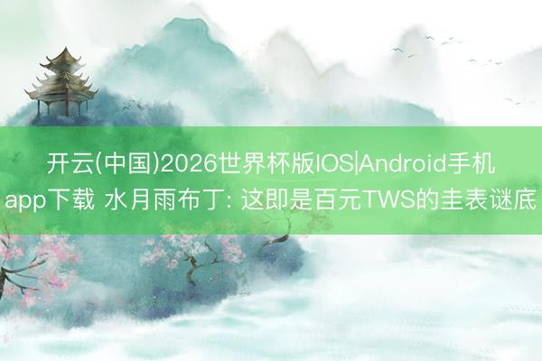 开云(中国)2026世界杯版IOS|Android手机app下载 水月雨布丁: 这即是百元TWS的圭表谜底