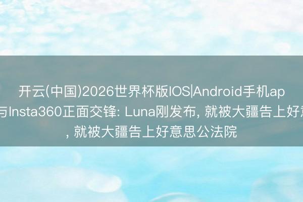 开云(中国)2026世界杯版IOS|Android手机app下载 DJI与Insta360正面交锋: Luna刚发布, 就被大疆告上好意思公法院