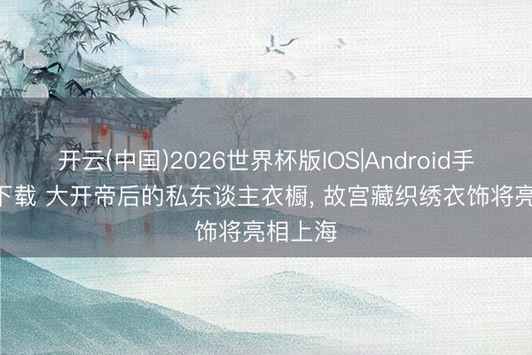 开云(中国)2026世界杯版IOS|Android手机app下载 大开帝后的私东谈主衣橱， 故宫藏织绣衣饰将亮相上海