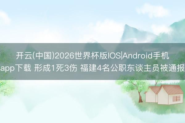 开云(中国)2026世界杯版IOS|Android手机app下载 形成1死3伤 福建4名公职东谈主员被通报