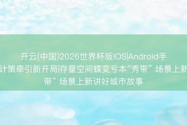 开云(中国)2026世界杯版IOS|Android手机app下载 大计策牵引新开局|存量空间蝶变亏本“秀带” 场景上新讲好城市故事