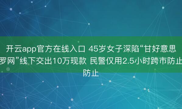 开云app官方在线入口 45岁女子深陷“甘好意思罗网”线下交出10万现款 民警仅用2.5小时跨市防止