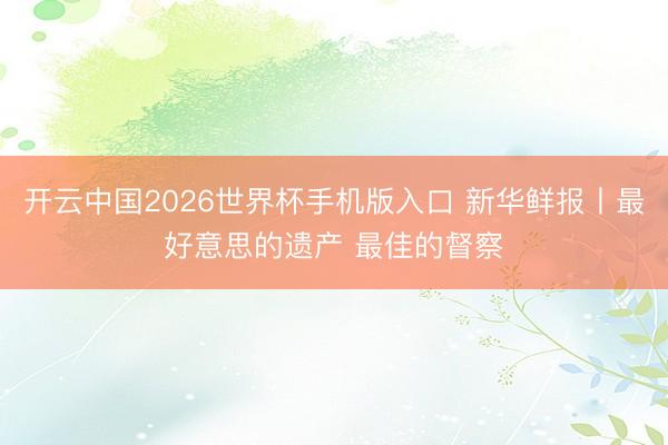 开云中国2026世界杯手机版入口 新华鲜报丨最好意思的遗产 最佳的督察