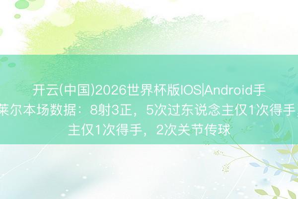 开云(中国)2026世界杯版IOS|Android手机app下载 居莱尔本场数据：8射3正，5次过东说念主仅1次得手，2次关节传球