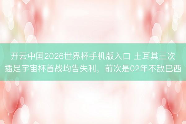 开云中国2026世界杯手机版入口 土耳其三次插足宇宙杯首战均告失利，前次是02年不敌巴西