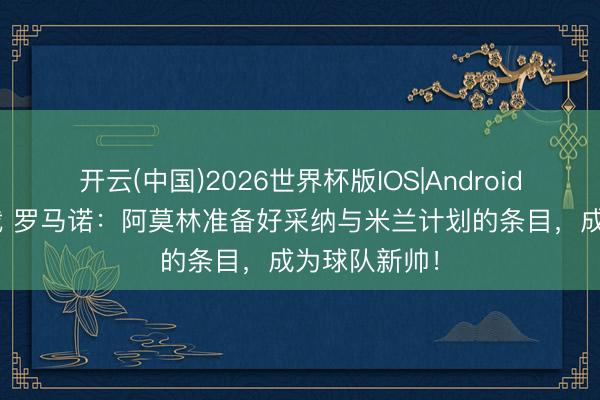 开云(中国)2026世界杯版IOS|Android手机app下载 罗马诺：阿莫林准备好采纳与米兰计划的条目，成为球队新帅！