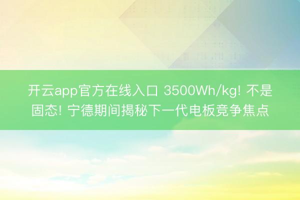 开云app官方在线入口 3500Wh/kg! 不是固态! 宁德期间揭秘下一代电板竞争焦点