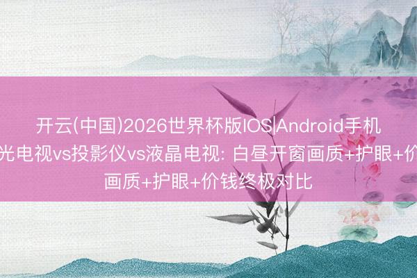开云(中国)2026世界杯版IOS|Android手机app下载 激光电视vs投影仪vs液晶电视: 白昼开窗画质+护眼+价钱终极对比