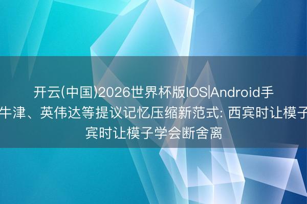 开云(中国)2026世界杯版IOS|Android手机app下载 牛津、英伟达等提议记忆压缩新范式: 西宾时让模子学会断舍离