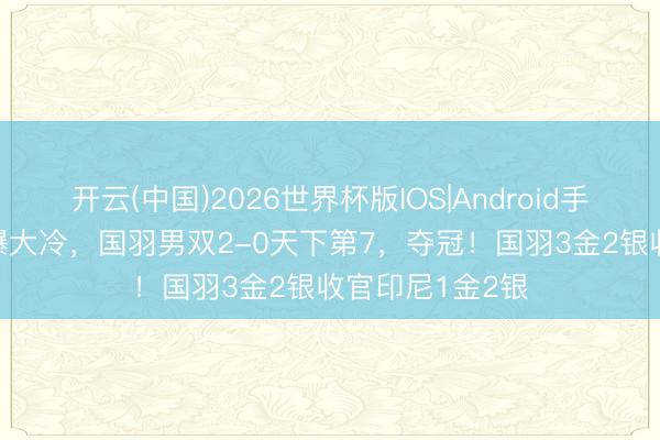 开云(中国)2026世界杯版IOS|Android手机app下载 再爆大冷，国羽男双2-0天下第7，夺冠！国羽3金2银收官印尼1金2银