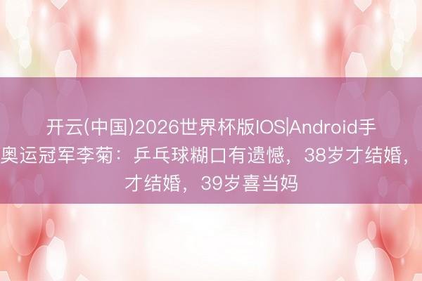 开云(中国)2026世界杯版IOS|Android手机app下载 奥运冠军李菊：乒乓球糊口有遗憾，38岁才结婚，39岁喜当妈